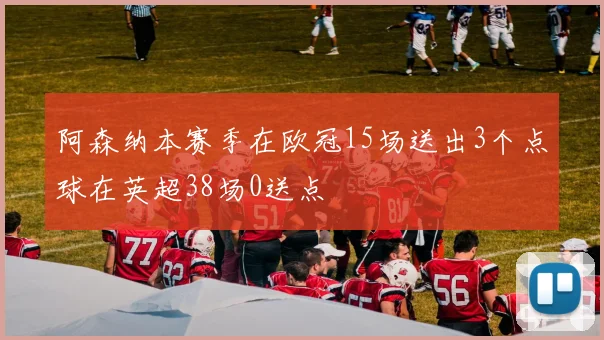 阿森纳本赛季在欧冠15场送出3个点球在英超38场0送点