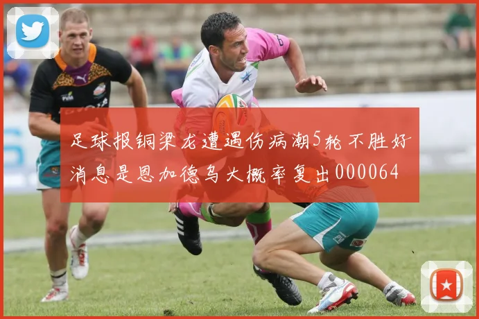 足球报铜梁龙遭遇伤病潮5轮不胜好消息是恩加德乌大概率复出0000644