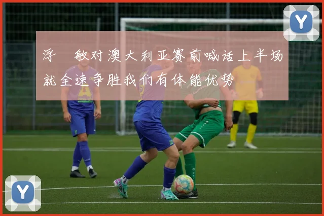 浮嶋敏对澳大利亚赛前喊话上半场就全速争胜我们有体能优势