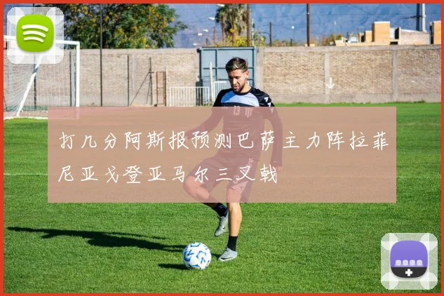 打几分阿斯报预测巴萨主力阵拉菲尼亚戈登亚马尔三叉戟
