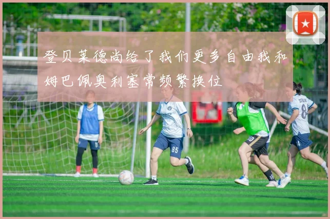 登贝莱德尚给了我们更多自由我和姆巴佩奥利塞常频繁换位