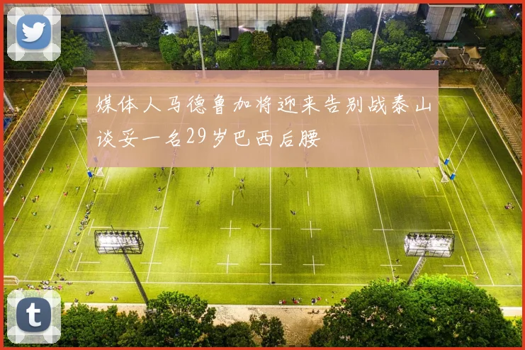 媒体人马德鲁加将迎来告别战泰山谈妥一名29岁巴西后腰