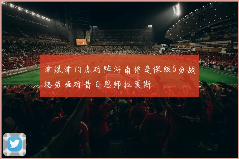 津媒津门虎对阵河南将是保级6分战格劳面对昔日恩师拉莫斯